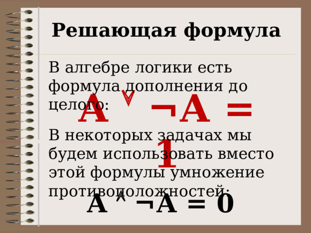 Решающая формула В алгебре логики есть формула дополнения до целого: А   ¬А = 1 В некоторых задачах мы будем использовать вместо этой формулы умножение противоположностей: А   ¬А = 0 