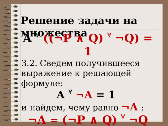 Решение задачи на множества A  (( ¬P ∧ Q)  ¬Q) = 1 3.2. Сведем получившееся выражение к решающей формуле: А   ¬А = 1 и  найдем, чему равно ¬А  : ¬А = (¬P ∧ Q)  ¬Q 