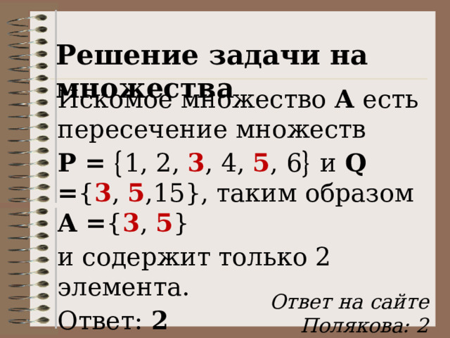 Решение задачи на множества Искомое множество А есть пересечение множеств P =  1, 2, 3 , 4, 5 , 6   и Q = { 3 , 5 ,15}, таким образом A = { 3 , 5 } и содержит только 2 элемента. Ответ: 2 Ответ на сайте Полякова: 2 