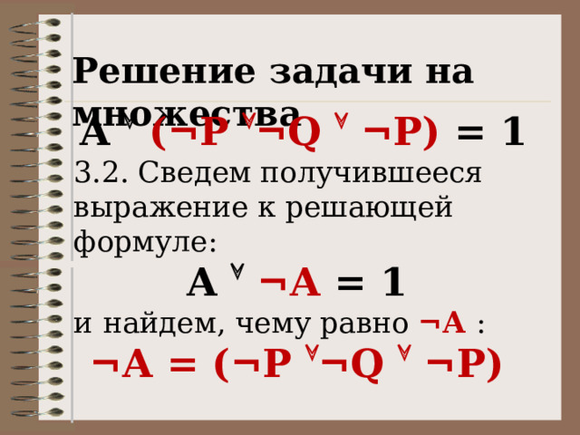 Решение задачи на множества A  ( ¬ P  ¬ Q   ¬ P) = 1 3.2. Сведем получившееся выражение к решающей формуле: А   ¬А = 1 и  найдем, чему равно ¬А : ¬А = ( ¬ P  ¬ Q   ¬ P) 