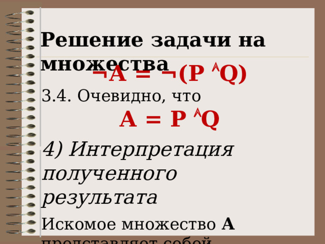 Решение задачи на множества ¬А = ¬(P  Q) 3.4. Очевидно, что А = P  Q 4) Интерпретация полученного результата Искомое множество А представляет собой пересечение множеств P и Q. 