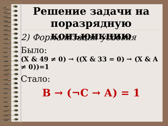 Решение задачи на поразрядную конъюнкцию 2) Формализация условия Было: (X & 49 ≠ 0) → ((X & 33 = 0) → (X & A ≠ 0))=1 Стало: В → ( ¬С → А) = 1 