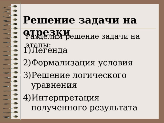 Решение задачи на отрезки Разделим решение задачи на этапы: Легенда Формализация условия Решение логического уравнения Интерпретация полученного результата 