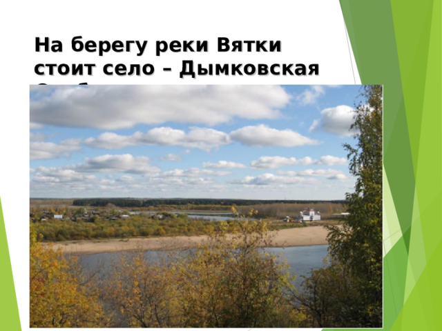 На берегу реки Вятки стоит село – Дымковская Слобода. 