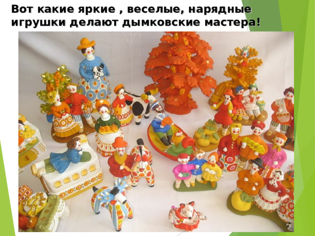 Вот какие яркие , веселые, нарядные игрушки делают дымковские мастера! 