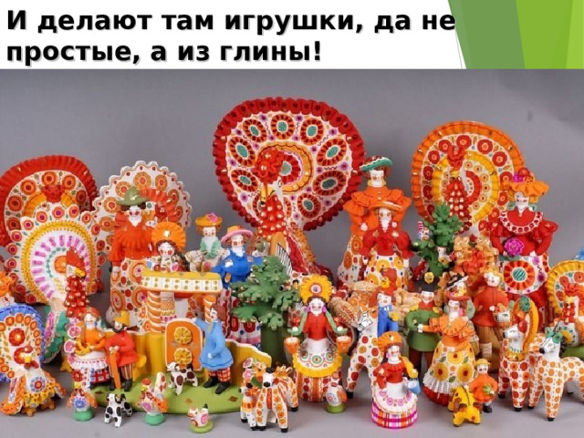 И делают там игрушки, да не простые, а из глины! 