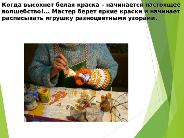 Когда высохнет белая краска – начинается настоящее волшебство!... Мастер берет яркие краски и начинает расписывать игрушку разноцветными узорами. 