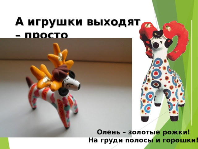 А игрушки выходят – просто загляденье! Олень – золотые рожки! На груди полосы и горошки! 