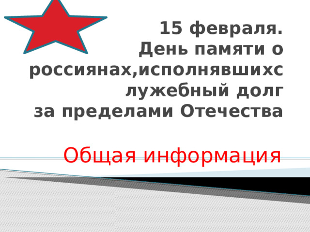 15 февраля.  День памяти о россиянах,исполнявшихслужебный долг  за пределами Отечества Общая информация 