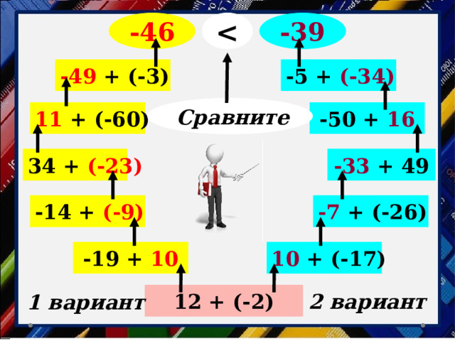  -46 -39 -49 + (-3) -5 + (-34) Сравните 11 + (-60) -50 + 16 -33 + 49 34 + (-23) -7 + (-26) -14 + (-9) 10  + (-17) -19 + 10 12 + (-2) 2 вариант 1 вариант 
