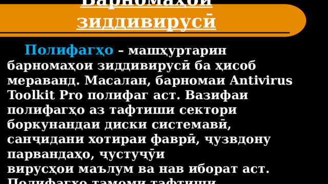 Барномаҳои зиддивирусӣ  Полифагҳо – машҳуртарин барномаҳои зиддивирусӣ ба ҳисоб мераванд. Масалан, барномаи Antivirus Toolkit Pro полифаг аст. Вазифаи полифагҳо аз тафтиши сектори боркунандаи диски системавӣ, санҷидани хотираи фаврӣ, ҷузвдону парвандаҳо, ҷустуҷӯи вирусҳои маълум ва нав иборат аст.  Полифагҳо тамоми тафтиши парвандаҳоро дар оғози кори онҳо анҷом медиҳанд; 