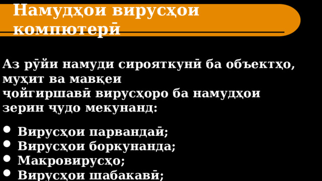 Намудҳои вирусҳои компютерӣ Аз рӯйи намуди сирояткунӣ ба объектҳо, муҳит ва мавқеи ҷойгиршавӣ вирусҳоро ба намудҳои зерин ҷудо мекунанд:  Вирусҳои парвандаӣ; Вирусҳои боркунанда; Макровирусҳо; Вирусҳои шабакавӣ; 