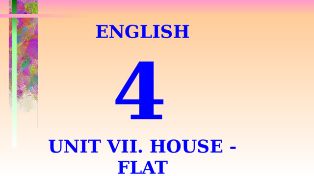 ENGLISH 4  UNIT VII. HOUSE - FLAT  