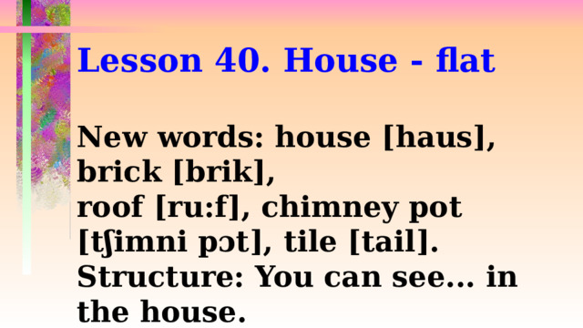 Lesson 40. House - flat  New words: house [haus], brick [brik], roof [ru:f], chimney pot [tʃimni pɔt], tile [tail]. Structure: You can see... in the house.  