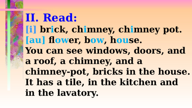 II. Read: [i] br i ck, ch i mney, ch i mney pot. [au] fl ow er, b ow , h ou se. You can see windows, doors, and a roof, a chimney, and a chimney-pot, bricks in the house. It has a tile, in the kitchen and in the lavatory. 