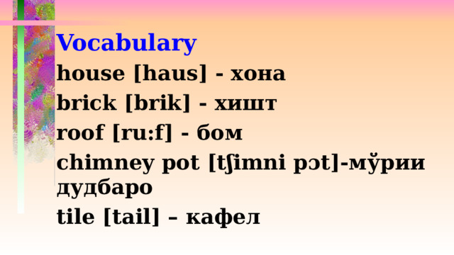 Vocabulary house [haus] - хона brick [brik] - хишт roof [ru:f] - бом chimney pot [tʃimni pɔt]-мўрии дудбаро tile [tail] – кафел  