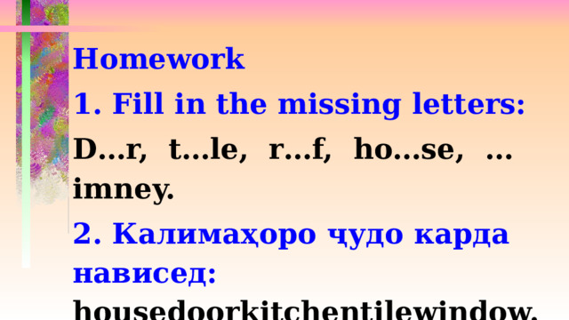 Homework 1. Fill in the missing letters: D…r, t…le, r…f, ho…se, …imney. 2. Калимаҳоро ҷудо карда нависед: housedoorkitchentilewindow. 