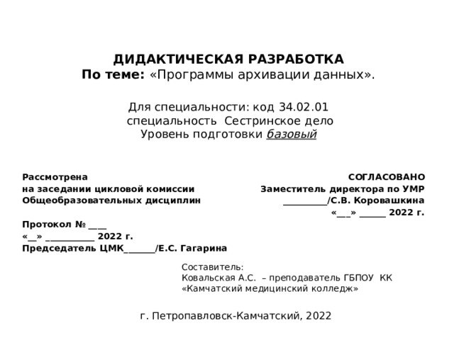 ДИДАКТИЧЕСКАЯ РАЗРАБОТКА По теме: «Программы архивации данных». Для специальности: код 34.02.01  специальность Сестринское дело Уровень подготовки базовый Рассмотрена на заседании цикловой комиссии СОГЛАСОВАНО Общеобразовательных дисциплин Заместитель директора по УМР Протокол № ____ __________/С.В. Коровашкина «__» ___________ 2022 г. «___» ______ 2022 г. Председатель ЦМК_______/Е.С. Гагарина Составитель: Ковальская А.С. – преподаватель ГБПОУ КК «Камчатский медицинский колледж»   г. Петропавловск-Камчатский, 2022 