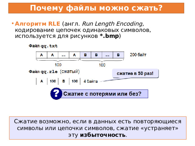 Почему файлы можно сжать? Алгоритм RLE (англ. Run Length Encoding, кодирование цепочек одинаковых символов, используется для рисунков *.bmp ) Сжатие возможно, если в данных есть повторяющиеся символы или цепочки символов, сжатие «устраняет» эту избыточность . 