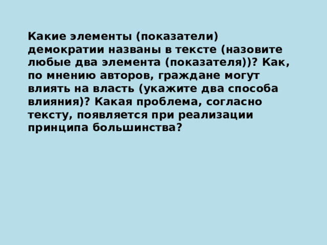 Какие элементы (показатели) демократии названы в тексте (назовите любые два элемента (показателя))? Как, по мнению авторов, граждане могут влиять на власть (укажите два способа влияния)? Какая проблема, согласно тексту, появляется при реализации принципа большинства? 