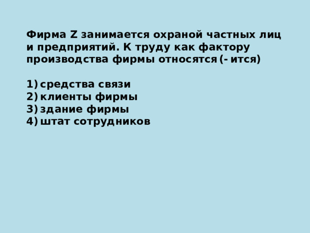 Фирма Z занимается охраной частных лиц и предприятий. К труду как фактору производства фирмы относятся (- ится)   1) средства связи 2) клиенты фирмы 3) здание фирмы 4) штат сотрудников 