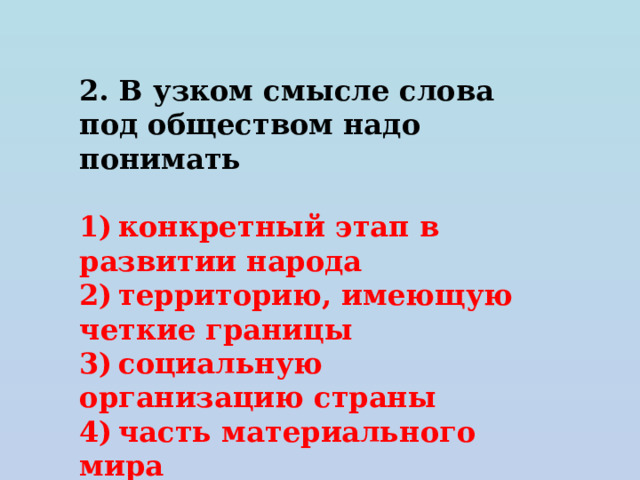 2. В узком смысле слова под обществом надо понимать   1) конкретный этап в развитии народа 2) территорию, имеющую четкие границы 3) социальную организацию страны 4) часть материального мира 