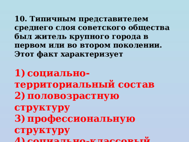 10. Типичным представителем среднего слоя советского общества был житель крупного города в первом или во втором поколении. Этот факт характеризует   1) социально-территориальный состав 2) половозрастную структуру 3) профессиональную структуру 4) социально-классовый состав 