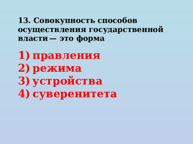 13. Совокупность способов осуществления государственной власти — это форма   1) правления 2) режима 3) устройства 4) суверенитета 