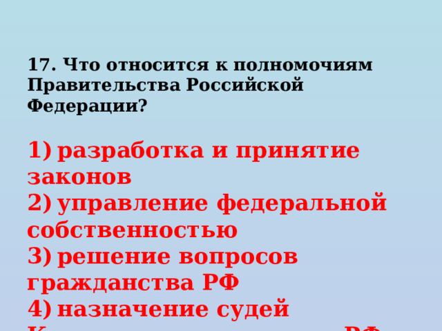 17. Что относится к полномочиям Правительства Российской Федерации?   1) разработка и принятие законов 2) управление федеральной собственностью 3) решение вопросов гражданства РФ 4) назначение судей Конституционного суда РФ 