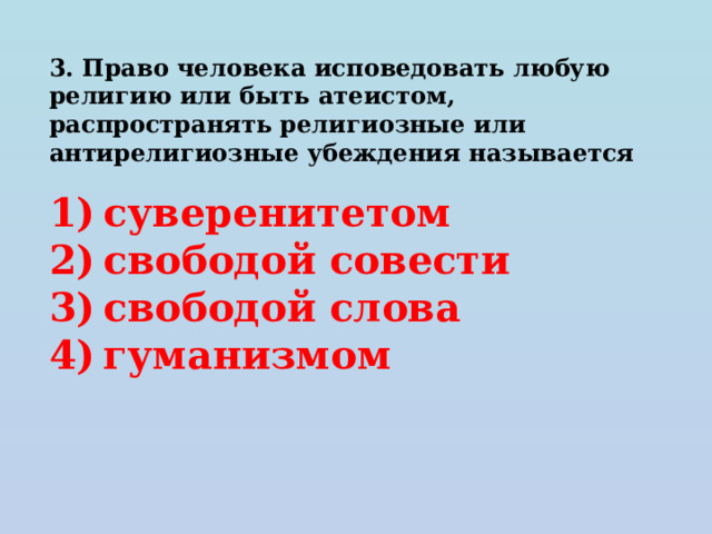 3. Право человека исповедовать любую религию или быть атеистом, распространять религиозные или антирелигиозные убеждения называется   1) суверенитетом 2) свободой совести 3) свободой слова 4) гуманизмом 