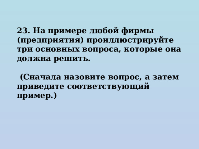 23. На примере любой фирмы (предприятия) проиллюстрируйте три основных вопроса, которые она должна решить.   (Сначала назовите вопрос, а затем приведите соответствующий пример.) 