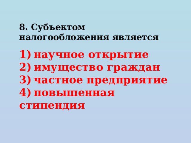 8. Субъектом налогообложения является   1) научное открытие 2) имущество граждан 3) частное предприятие 4) повышенная стипендия 