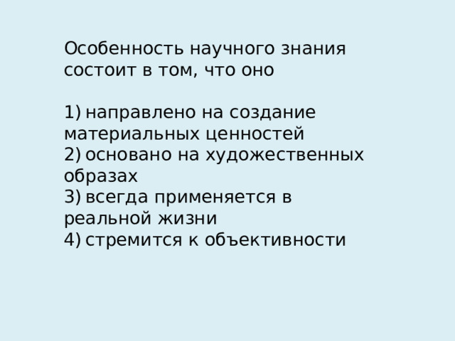 Особенность научного знания состоит в том, что оно   1) направлено на создание материальных ценностей 2) основано на художественных образах 3) всегда применяется в реальной жизни 4) стремится к объективности 