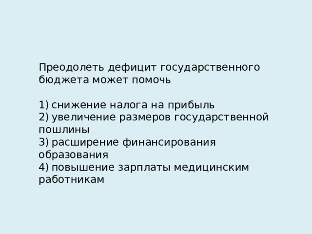 Преодолеть дефицит государственного бюджета может помочь   1) снижение налога на прибыль 2) увеличение размеров государственной пошлины 3) расширение финансирования образования 4) повышение зарплаты медицинским работникам 