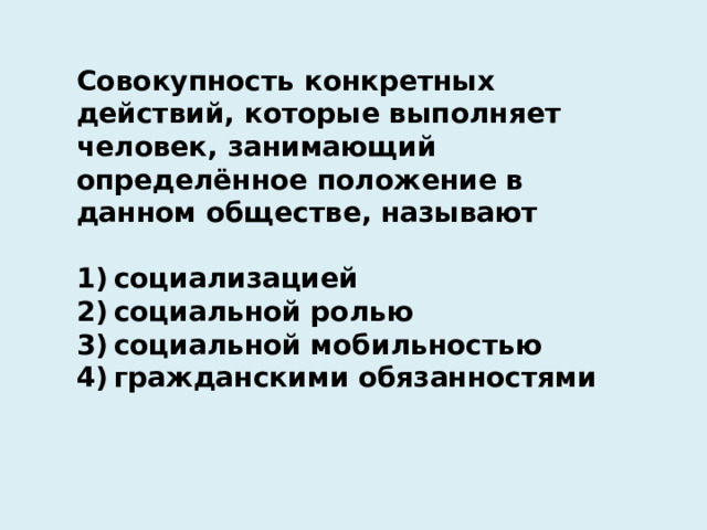 Совокупность конкретных действий, которые выполняет человек, занимающий определённое положение в данном обществе, называют   1) социализацией 2) социальной ролью 3) социальной мобильностью 4) гражданскими обязанностями 