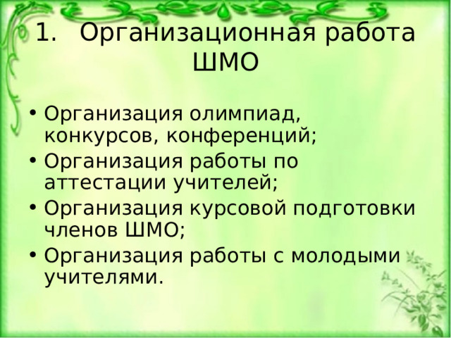 1.  Организационная работа ШМО Организация олимпиад, конкурсов, конференций; Организация работы по аттестации учителей; Организация курсовой подготовки членов ШМО; Организация работы с молодыми учителями. 