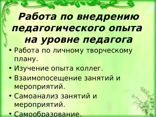 Работа по внедрению педагогического опыта  на уровне педагога Работа по личному творческому плану. Изучение опыта коллег. Взаимопосещение занятий и мероприятий. Самоанализ занятий и мероприятий. Самообразование. Оформление «Портфолио педагога». 