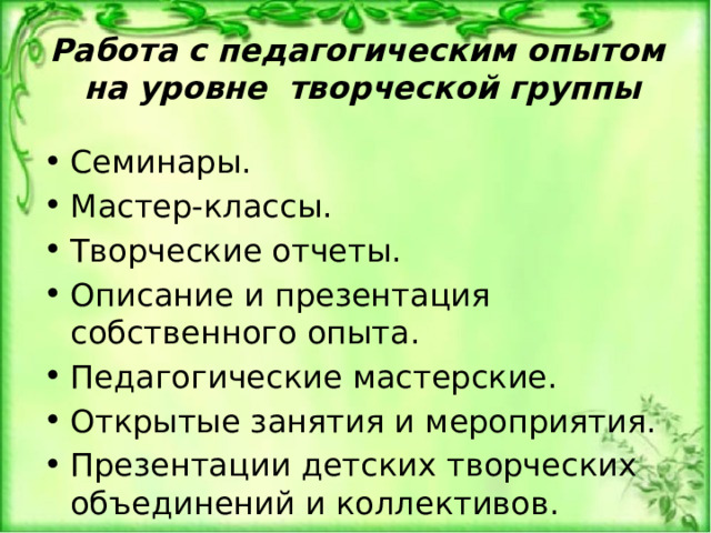 Работа с педагогическим опытом  на уровне творческой группы Семинары. Мастер-классы. Творческие отчеты. Описание и презентация собственного опыта. Педагогические мастерские. Открытые занятия и мероприятия. Презентации детских творческих объединений и коллективов. 