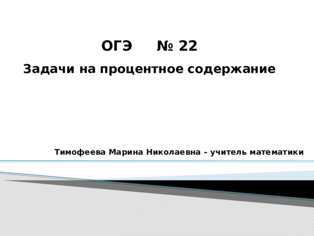 ОГЭ № 22  Задачи на процентное содержание Тимофеева Марина Николаевна – учитель математики 