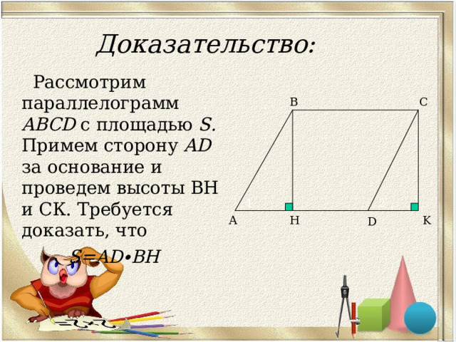 Доказательство:  Рассмотрим параллелограмм ABCD  с  площадью  S . Примем сторону  AD за основание и проведем высоты ВН и СК. Требуется доказать, что S=AD∙BH C B 1 2 А Н K D 