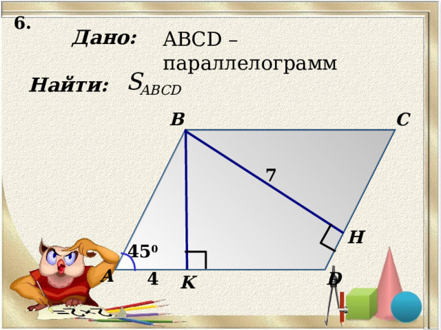 6. Дано: ABCD – параллелограмм Найти: C B 7 Н 45 0 А D 4 K 