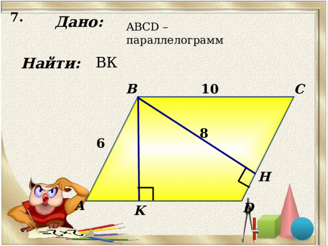 7. Дано: ABCD – параллелограмм Найти: ВК B C 10 8 6 Н А D K 