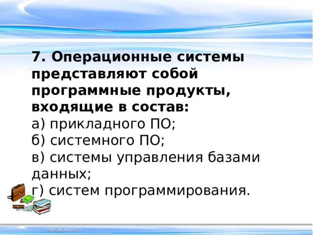 7. Операционные системы представляют собой программные продукты, входящие в состав: а) прикладного ПО; б) системного ПО; в) системы управления базами данных;  г) систем программирования. 