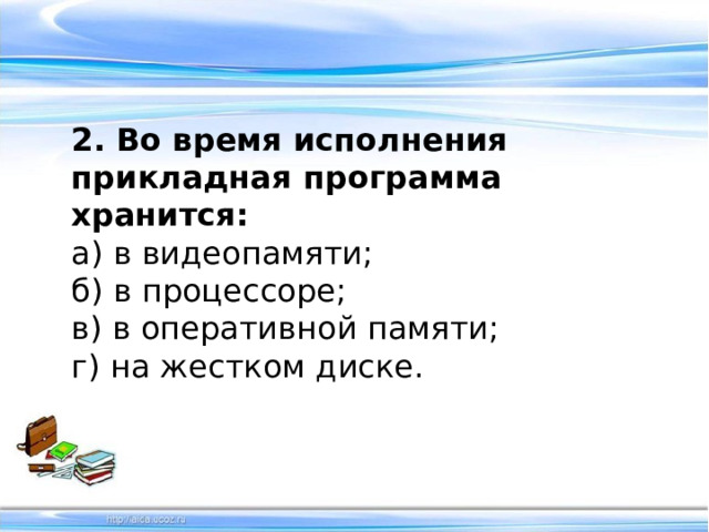 2. Во время исполнения прикладная программа хранится: а) в видеопамяти;   б) в процессоре;    в) в оперативной памяти;   г) на жестком диске.  
