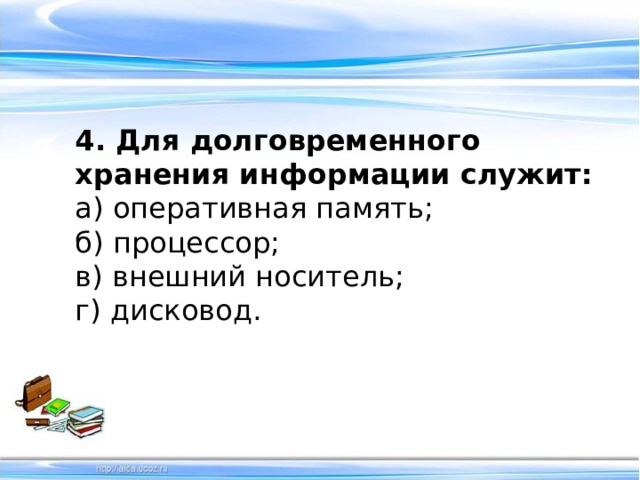4. Для долговременного хранения информации служит: а) оперативная память;  б) процессор;  в) внешний носитель;  г) дисковод.  