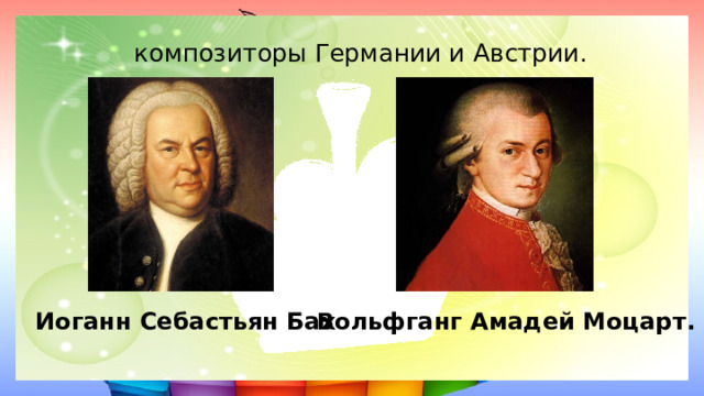 композиторы Германии и Австрии.   Иоганн Себастьян Бах Вольфганг Амадей Моцарт.  
