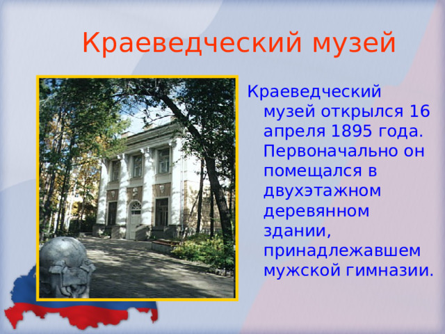 Краеведческий музей Краеведческий музей открылся 16 апреля 1895 года. Первоначально он помещался в двухэтажном деревянном здании, принадлежавшем мужской гимназии. 