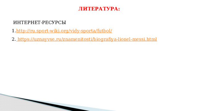 ЛИТЕРАТУРА:  ИНТЕРНЕТ-РЕСУРСЫ   1. http://ru.sport-wiki.org/vidy-sporta/futbol/  2. https://uznayvse.ru/znamenitosti/biografiya-lionel-messi.html      