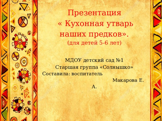 Презентация  « Кухонная утварь наших предков».  (для детей 5-6 лет)   МДОУ детский сад №1  Старшая группа «Солнышко»  Составила: воспитатель Макарова Е. А.     