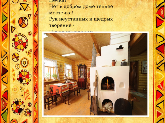 Русская Печка, Русская Печка!  Нет в добром доме теплее местечка!  Рук неустанных и щедрых творение -  Предкам великим благодарение! 